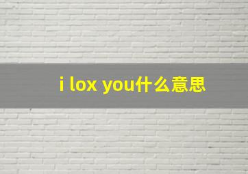 i lox you什么意思